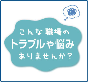 こんな職場のトラブルや悩みはありませんか？